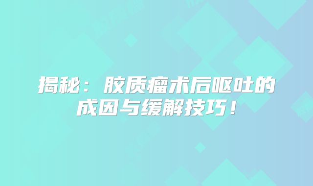 揭秘：胶质瘤术后呕吐的成因与缓解技巧！