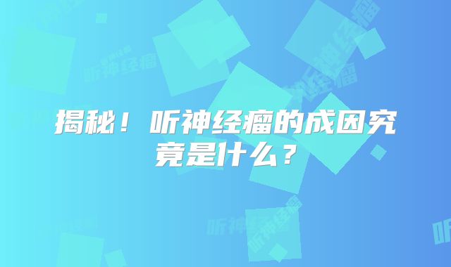 揭秘！听神经瘤的成因究竟是什么？