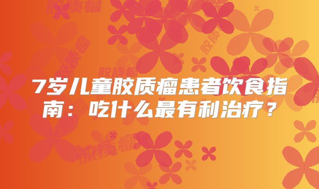 7岁儿童胶质瘤患者饮食指南：吃什么最有利治疗？
