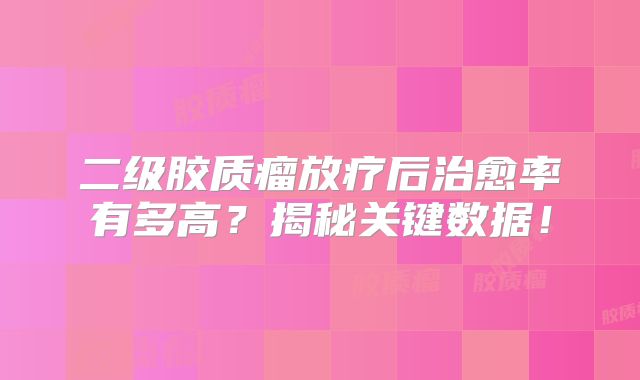 二级胶质瘤放疗后治愈率有多高？揭秘关键数据！