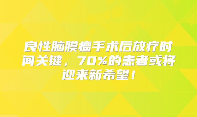 良性脑膜瘤手术后放疗时间关键，70%的患者或将迎来新希望！