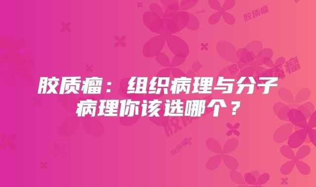 胶质瘤：组织病理与分子病理你该选哪个？