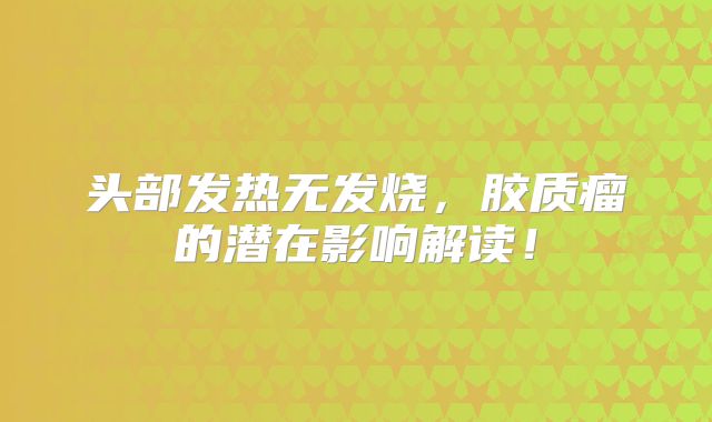 头部发热无发烧，胶质瘤的潜在影响解读！