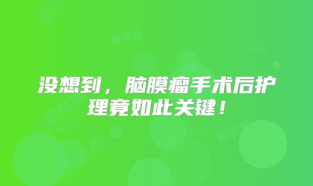 没想到，脑膜瘤手术后护理竟如此关键！