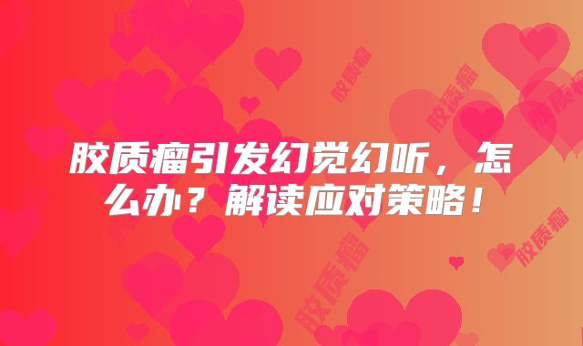 胶质瘤引发幻觉幻听，怎么办？解读应对策略！