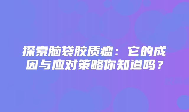 探索脑袋胶质瘤：它的成因与应对策略你知道吗？