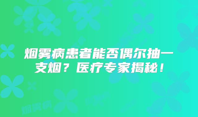 烟雾病患者能否偶尔抽一支烟？医疗专家揭秘！