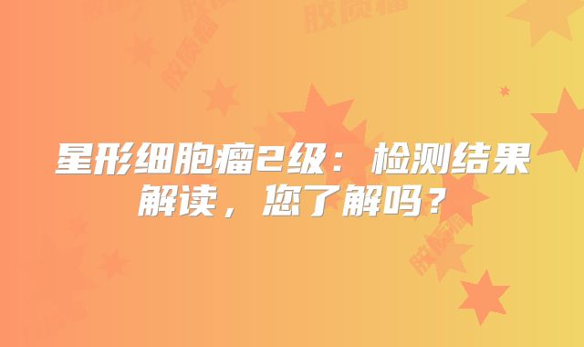 星形细胞瘤2级：检测结果解读，您了解吗？