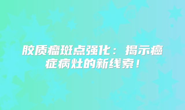 胶质瘤斑点强化：揭示癌症病灶的新线索！
