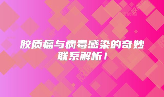 胶质瘤与病毒感染的奇妙联系解析！