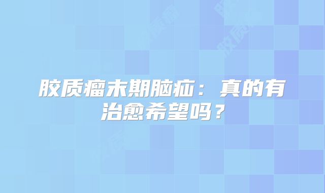 胶质瘤末期脑疝：真的有治愈希望吗？