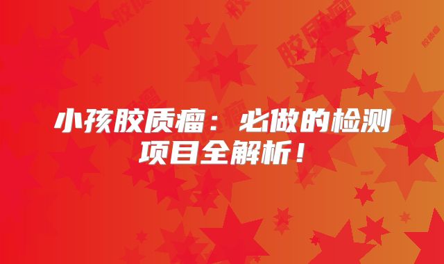 小孩胶质瘤：必做的检测项目全解析！