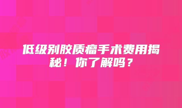 低级别胶质瘤手术费用揭秘！你了解吗？