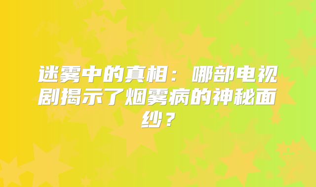 迷雾中的真相：哪部电视剧揭示了烟雾病的神秘面纱？