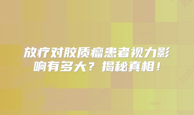 放疗对胶质瘤患者视力影响有多大？揭秘真相！