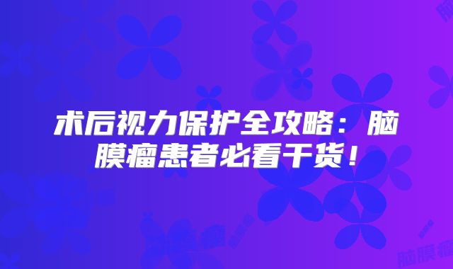 术后视力保护全攻略：脑膜瘤患者必看干货！