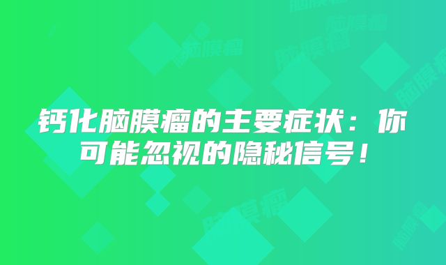 钙化脑膜瘤的主要症状：你可能忽视的隐秘信号！