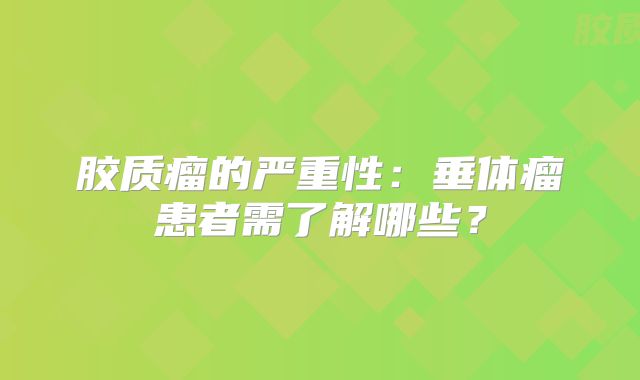 胶质瘤的严重性：垂体瘤患者需了解哪些？