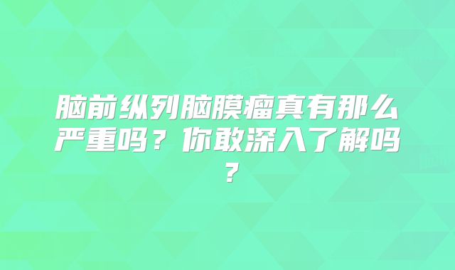 脑前纵列脑膜瘤真有那么严重吗？你敢深入了解吗？