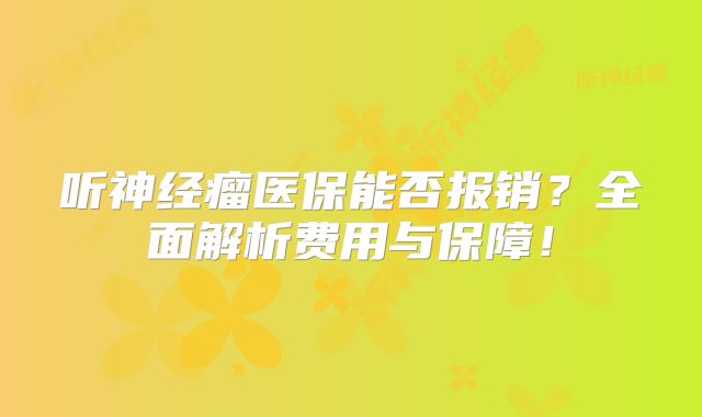 听神经瘤医保能否报销？全面解析费用与保障！