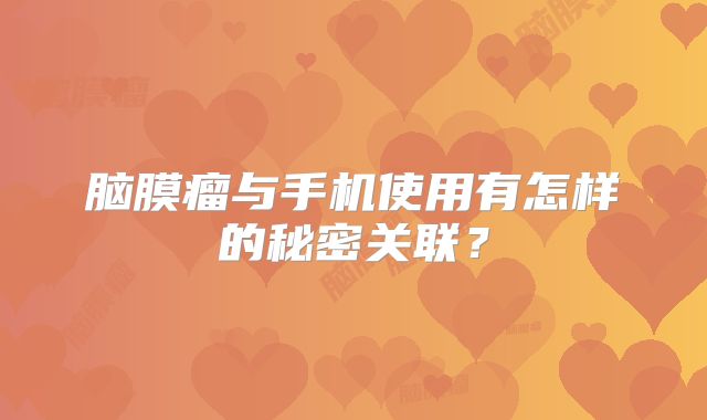脑膜瘤与手机使用有怎样的秘密关联？