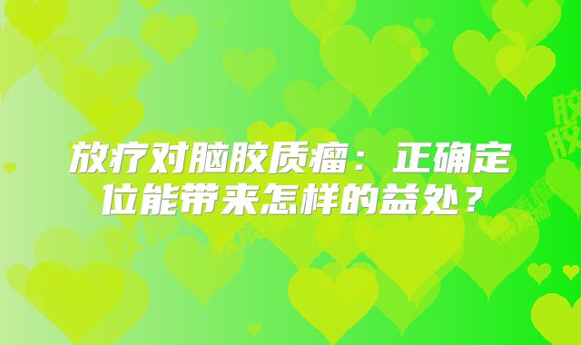 放疗对脑胶质瘤：正确定位能带来怎样的益处？