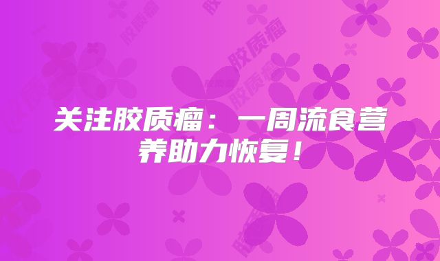 关注胶质瘤：一周流食营养助力恢复！