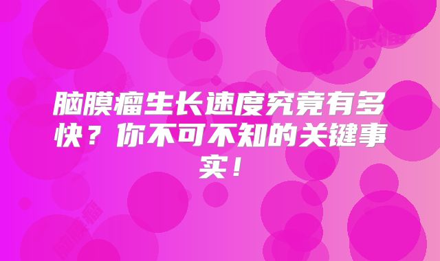 脑膜瘤生长速度究竟有多快？你不可不知的关键事实！