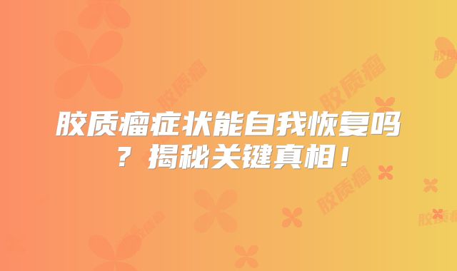 胶质瘤症状能自我恢复吗？揭秘关键真相！