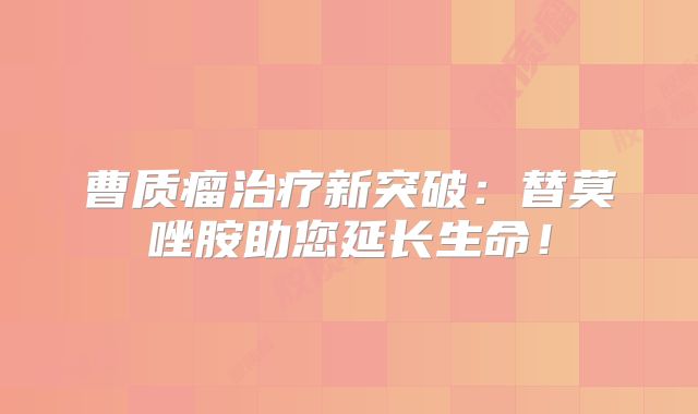 曹质瘤治疗新突破：替莫唑胺助您延长生命！