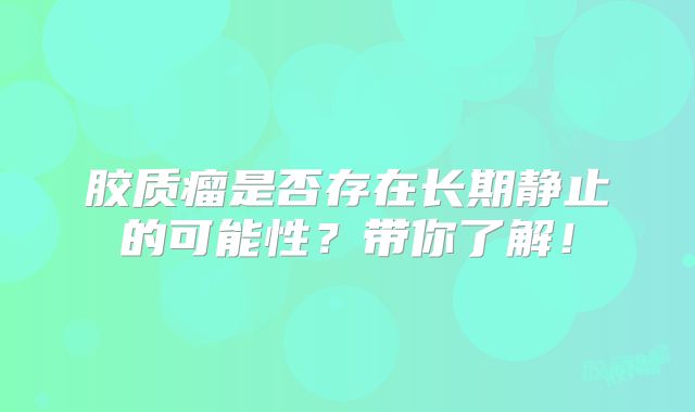 胶质瘤是否存在长期静止的可能性？带你了解！