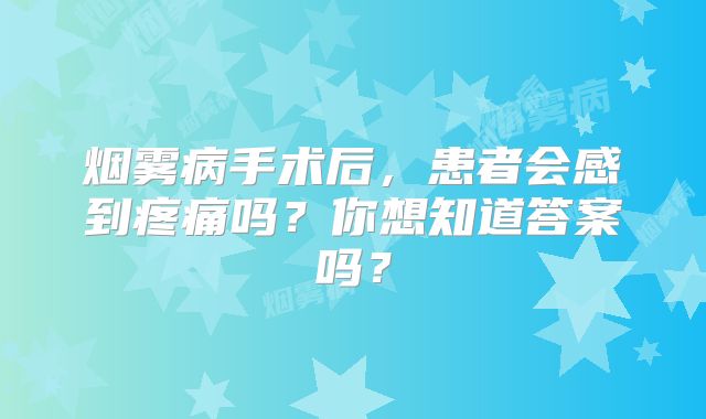 烟雾病手术后，患者会感到疼痛吗？你想知道答案吗？