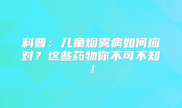 科普：儿童烟雾病如何应对？这些药物你不可不知！