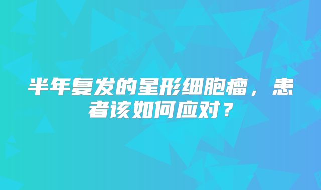 半年复发的星形细胞瘤，患者该如何应对？