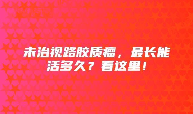未治视路胶质瘤，最长能活多久？看这里！