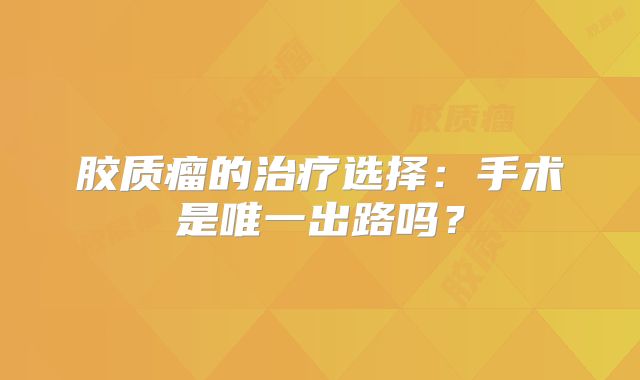 胶质瘤的治疗选择：手术是唯一出路吗？