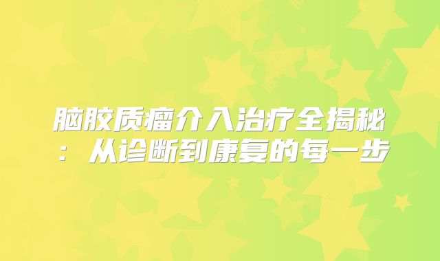 脑胶质瘤介入治疗全揭秘：从诊断到康复的每一步