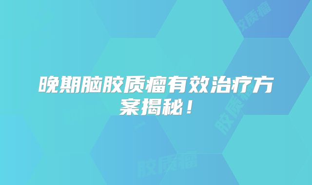 晚期脑胶质瘤有效治疗方案揭秘！
