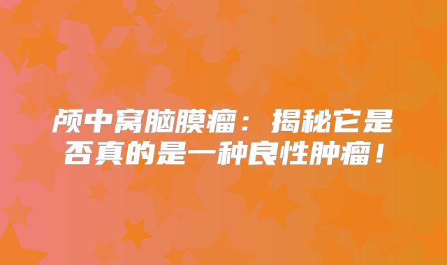 颅中窝脑膜瘤：揭秘它是否真的是一种良性肿瘤！