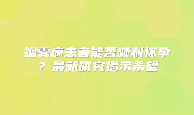 烟雾病患者能否顺利怀孕？最新研究揭示希望