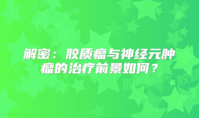解密：胶质瘤与神经元肿瘤的治疗前景如何？