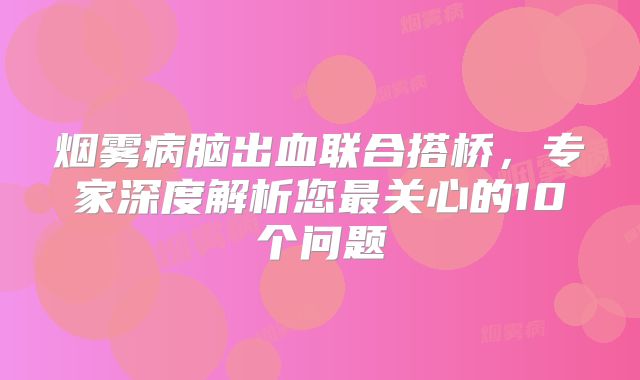 烟雾病脑出血联合搭桥，专家深度解析您最关心的10个问题