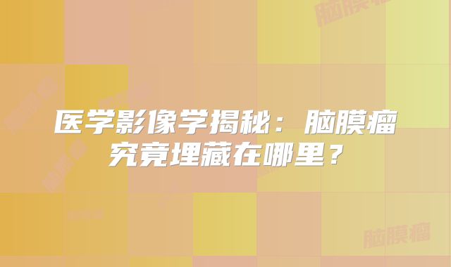 医学影像学揭秘：脑膜瘤究竟埋藏在哪里？