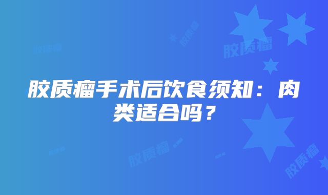 胶质瘤手术后饮食须知：肉类适合吗？