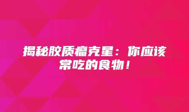 揭秘胶质瘤克星：你应该常吃的食物！