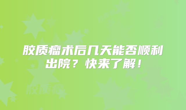 胶质瘤术后几天能否顺利出院？快来了解！