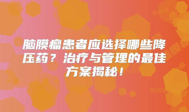 脑膜瘤患者应选择哪些降压药？治疗与管理的最佳方案揭秘！
