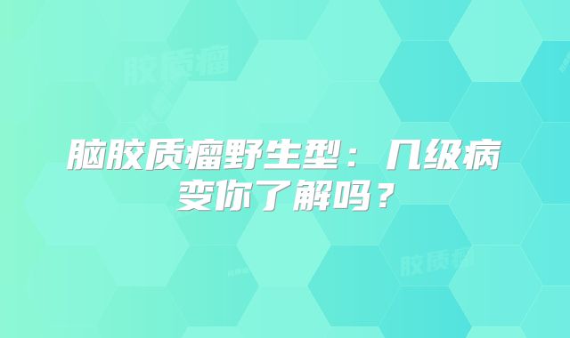 脑胶质瘤野生型：几级病变你了解吗？