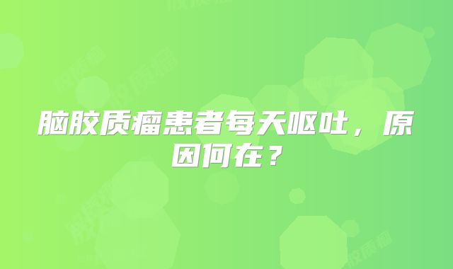 脑胶质瘤患者每天呕吐，原因何在？