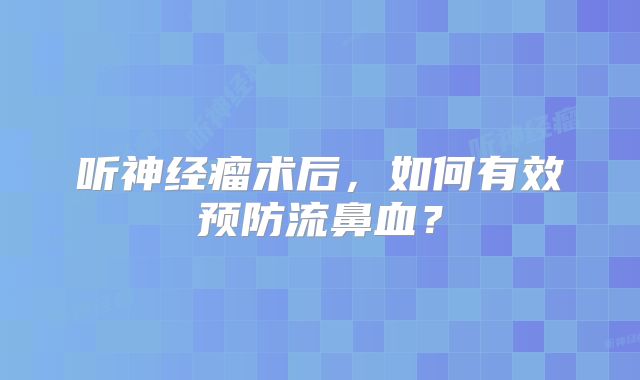 听神经瘤术后，如何有效预防流鼻血？